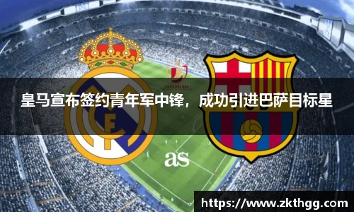 皇马宣布签约青年军中锋，成功引进巴萨目标星
