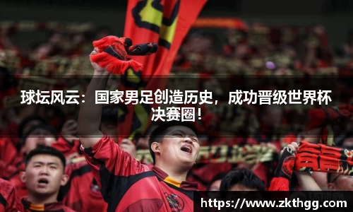 球坛风云：国家男足创造历史，成功晋级世界杯决赛圈！