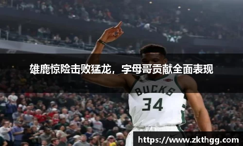 雄鹿惊险击败猛龙，字母哥贡献全面表现