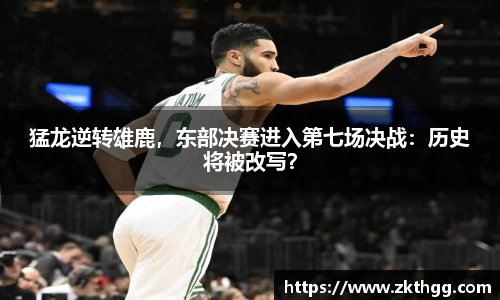 猛龙逆转雄鹿，东部决赛进入第七场决战：历史将被改写？