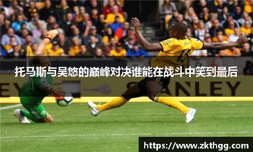 托马斯与吴悠的巅峰对决谁能在战斗中笑到最后