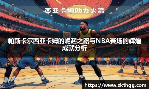帕斯卡尔西亚卡姆的崛起之路与NBA赛场的辉煌成就分析
