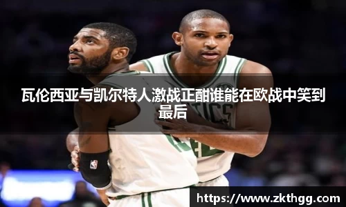 瓦伦西亚与凯尔特人激战正酣谁能在欧战中笑到最后