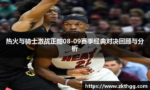 热火与骑士激战正酣08-09赛季经典对决回顾与分析
