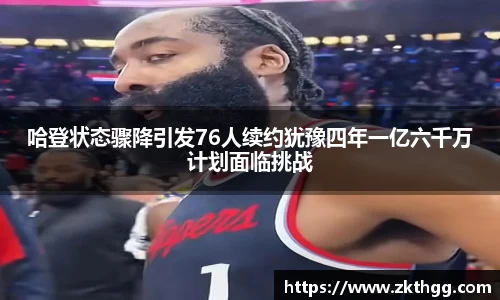 哈登状态骤降引发76人续约犹豫四年一亿六千万计划面临挑战
