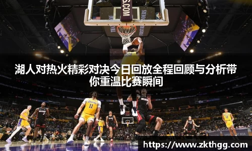 湖人对热火精彩对决今日回放全程回顾与分析带你重温比赛瞬间