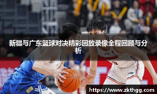 新疆与广东篮球对决精彩回放录像全程回顾与分析