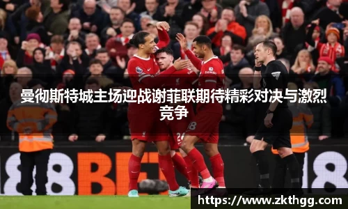 曼彻斯特城主场迎战谢菲联期待精彩对决与激烈竞争