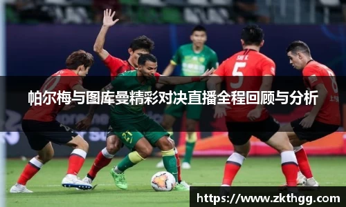 帕尔梅与图库曼精彩对决直播全程回顾与分析