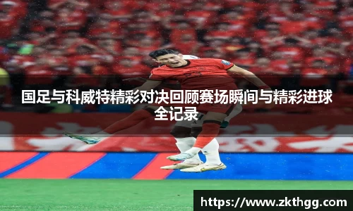 国足与科威特精彩对决回顾赛场瞬间与精彩进球全记录