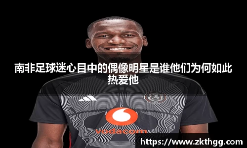 南非足球迷心目中的偶像明星是谁他们为何如此热爱他