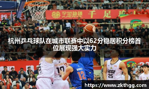 杭州乒乓球队在城市联赛中以62分稳居积分榜首位展现强大实力