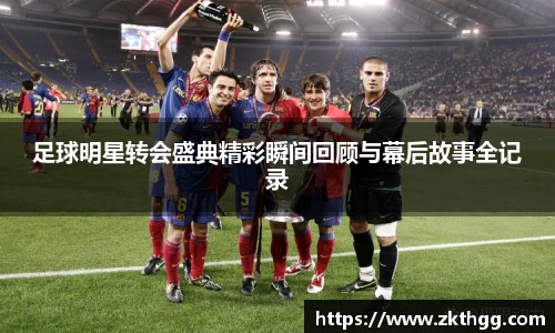 足球明星转会盛典精彩瞬间回顾与幕后故事全记录