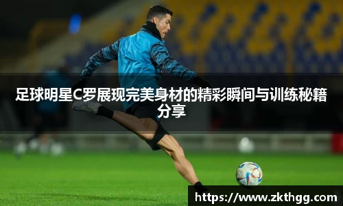 足球明星C罗展现完美身材的精彩瞬间与训练秘籍分享
