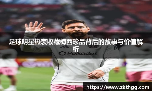 足球明星热衷收藏梅西珍品背后的故事与价值解析